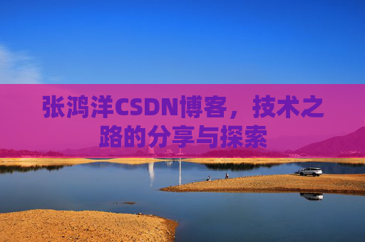 张鸿洋CSDN博客，技术之路的分享与探索